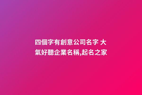 四個字有創意公司名字 大氣好聽企業名稱,起名之家-第1張-公司起名-玄機派